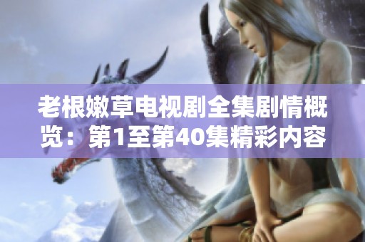 老根嫩草电视剧全集剧情概览：第1至第40集精彩内容一览