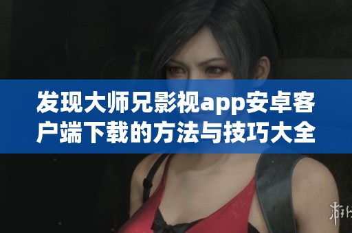 发现大师兄影视app安卓客户端下载的方法与技巧大全