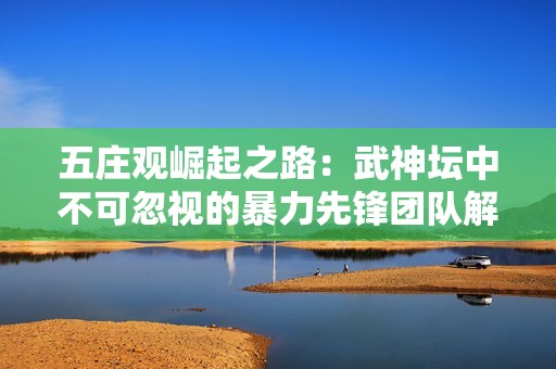 五庄观崛起之路：武神坛中不可忽视的暴力先锋团队解析