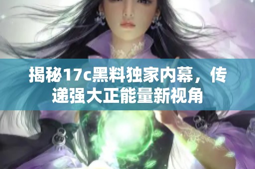 揭秘17c黑料独家内幕，传递强大正能量新视角