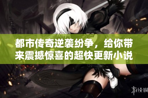 都市传奇逆袭纷争，给你带来震撼惊喜的超快更新小说