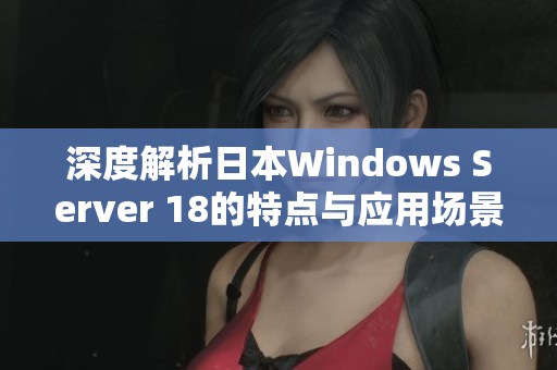 深度解析日本Windows Server 18的特点与应用场景
