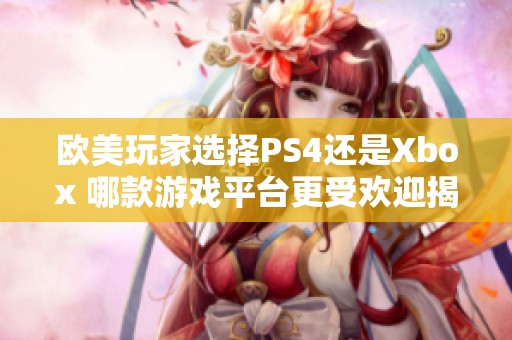 欧美玩家选择PS4还是Xbox 哪款游戏平台更受欢迎揭秘