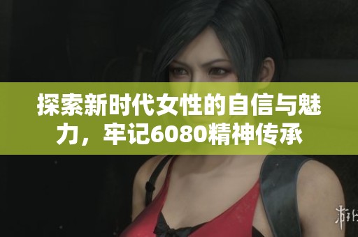 探索新时代女性的自信与魅力，牢记6080精神传承