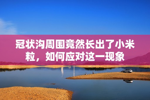 冠状沟周围竟然长出了小米粒，如何应对这一现象