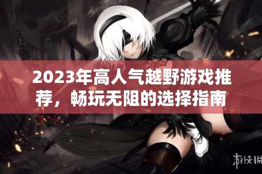 2023年高人气越野游戏推荐，畅玩无阻的选择指南