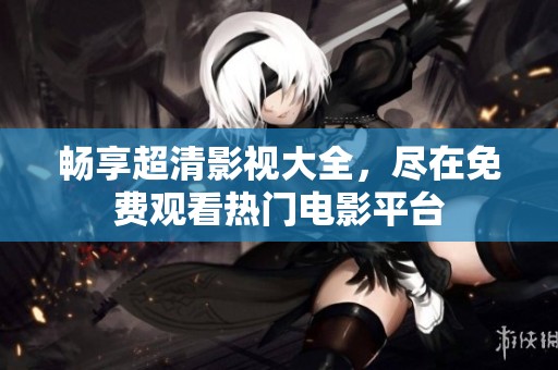 畅享超清影视大全，尽在免费观看热门电影平台