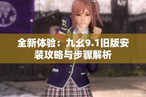 全新体验：九幺9.1旧版安装攻略与步骤解析