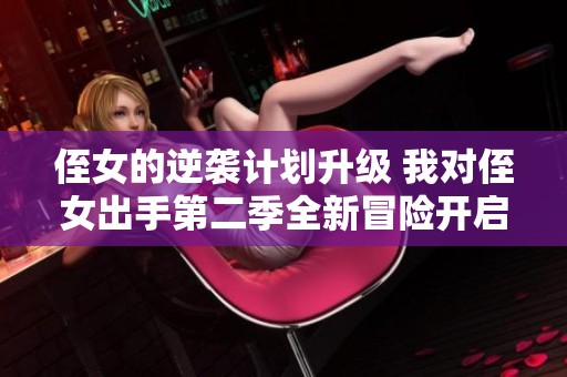 侄女的逆袭计划升级 我对侄女出手第二季全新冒险开启