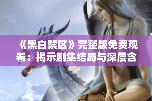 《黑白禁区》完整版免费观看：揭示剧集结局与深层含义探讨