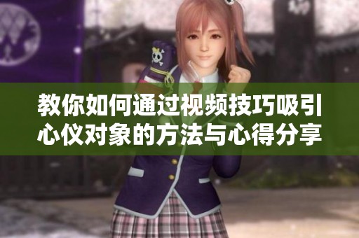 教你如何通过视频技巧吸引心仪对象的方法与心得分享