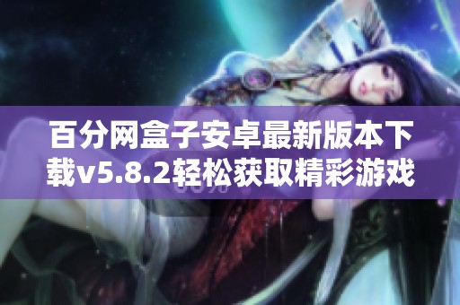 百分网盒子安卓最新版本下载v5.8.2轻松获取精彩游戏资源