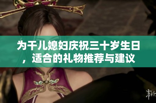 为干儿媳妇庆祝三十岁生日，适合的礼物推荐与建议
