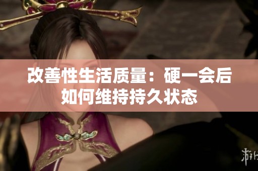 改善性生活质量：硬一会后如何维持持久状态