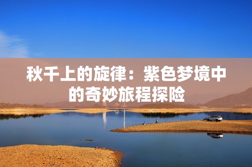 秋千上的旋律：紫色梦境中的奇妙旅程探险