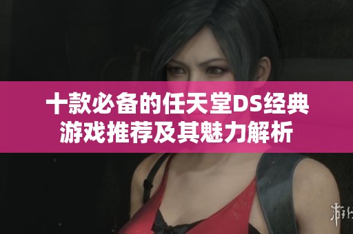 十款必备的任天堂DS经典游戏推荐及其魅力解析
