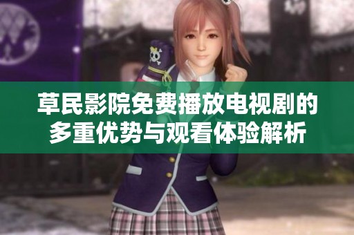 草民影院免费播放电视剧的多重优势与观看体验解析