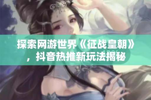 探索网游世界《征战皇朝》，抖音热推新玩法揭秘