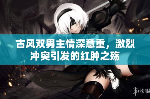 古风双男主情深意重，激烈冲突引发的红肿之殇