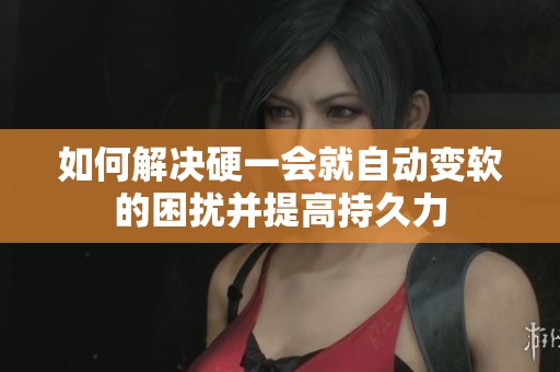 如何解决硬一会就自动变软的困扰并提高持久力