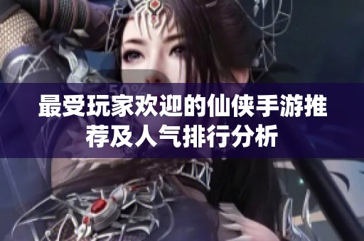最受玩家欢迎的仙侠手游推荐及人气排行分析
