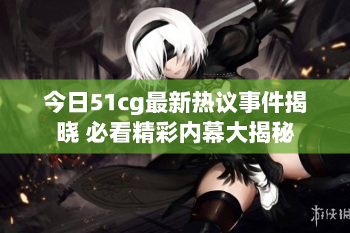 今日51cg最新热议事件揭晓 必看精彩内幕大揭秘