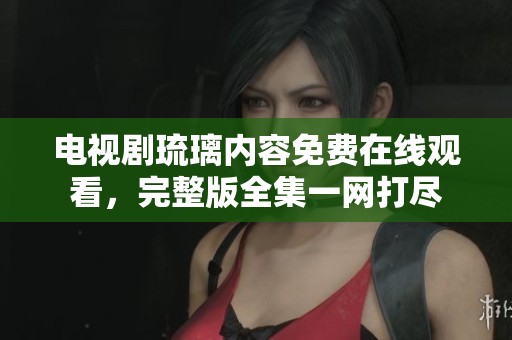 电视剧琉璃内容免费在线观看，完整版全集一网打尽