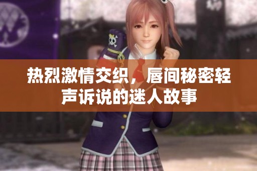 热烈激情交织，唇间秘密轻声诉说的迷人故事