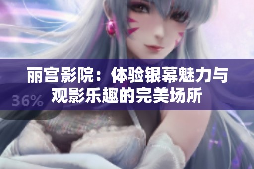 丽宫影院：体验银幕魅力与观影乐趣的完美场所