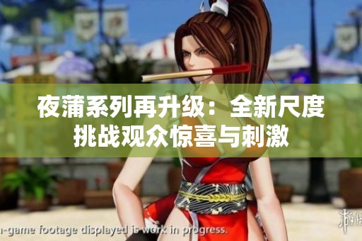 夜蒲系列再升级：全新尺度挑战观众惊喜与刺激