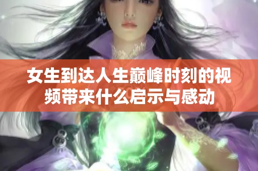 女生到达人生巅峰时刻的视频带来什么启示与感动