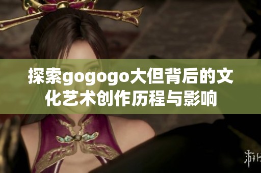 探索gogogo大但背后的文化艺术创作历程与影响