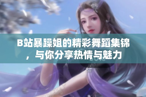 B站暴躁姐的精彩舞蹈集锦，与你分享热情与魅力