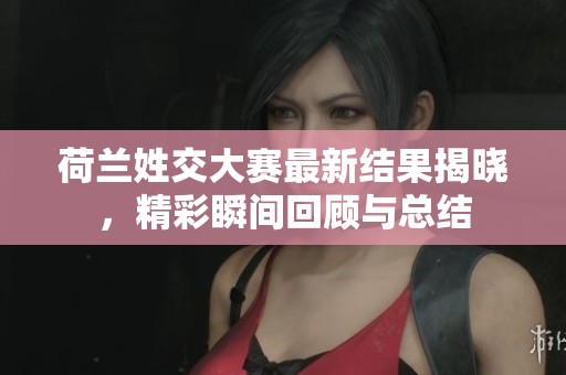 荷兰姓交大赛最新结果揭晓，精彩瞬间回顾与总结