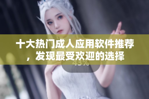 十大热门成人应用软件推荐，发现最受欢迎的选择