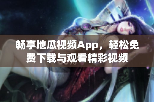 畅享地瓜视频App，轻松免费下载与观看精彩视频