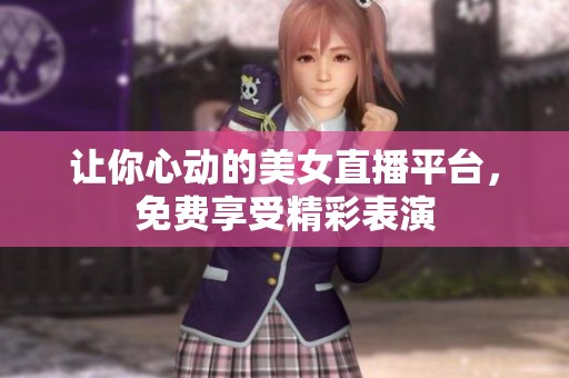 让你心动的美女直播平台，免费享受精彩表演
