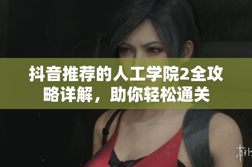 抖音推荐的人工学院2全攻略详解，助你轻松通关