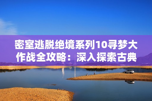 密室逃脱绝境系列10寻梦大作战全攻略：深入探索古典欧洲的实时3D冒险