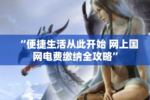 “便捷生活从此开始 网上国网电费缴纳全攻略”