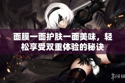 面膜一面护肤一面美味，轻松享受双重体验的秘诀