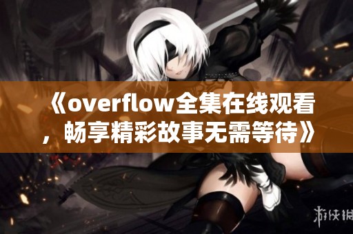 《overflow全集在线观看，畅享精彩故事无需等待》