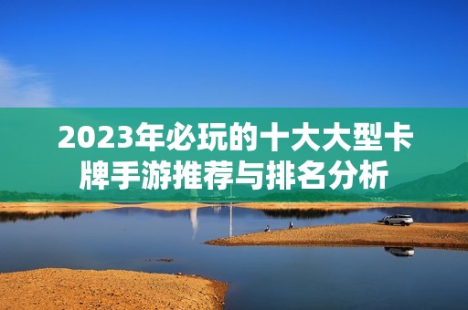 2023年必玩的十大大型卡牌手游推荐与排名分析