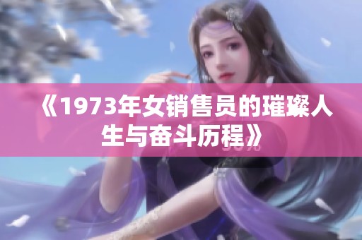 《1973年女销售员的璀璨人生与奋斗历程》