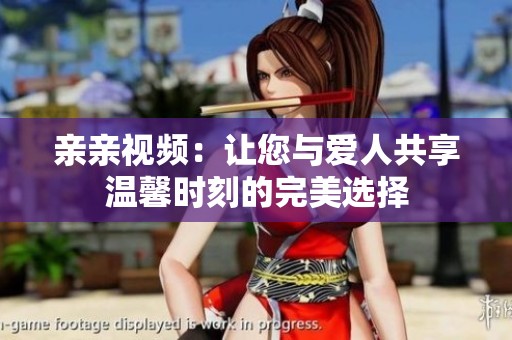亲亲视频：让您与爱人共享温馨时刻的完美选择