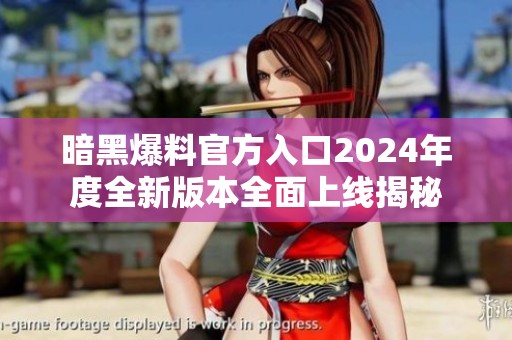 暗黑爆料官方入口2024年度全新版本全面上线揭秘