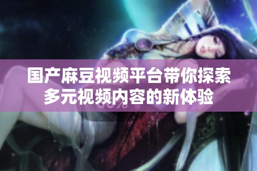 国产麻豆视频平台带你探索多元视频内容的新体验