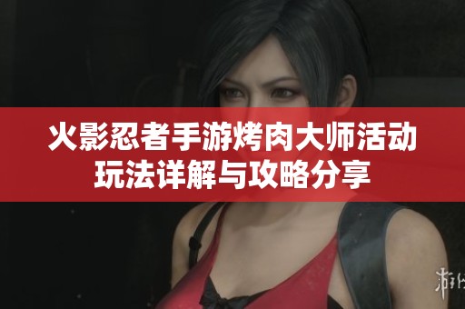 火影忍者手游烤肉大师活动玩法详解与攻略分享