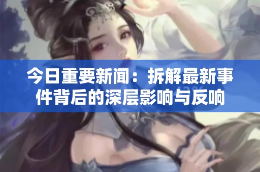 今日重要新闻：拆解最新事件背后的深层影响与反响