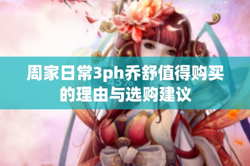 周家日常3ph乔舒值得购买的理由与选购建议